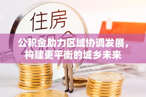 宁强公积金助力区域协调发展，构建更平衡的城乡未来