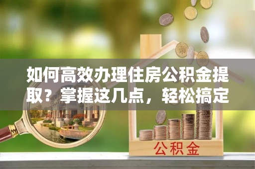 宁强如何高效办理住房公积金提取？掌握这几点，轻松搞定！
