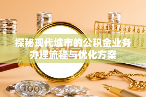 宁强探秘现代城市的公积金业务办理流程与优化方案