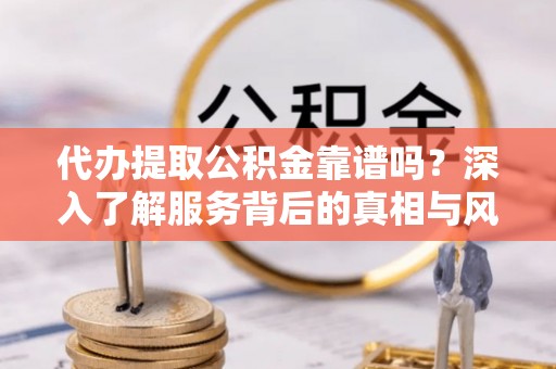 宁强代办提取公积金靠谱吗？深入了解服务背后的真相与风险
