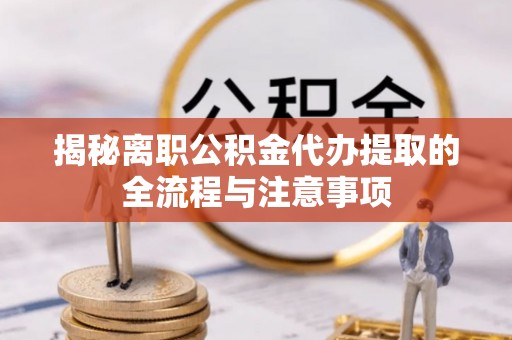 宁强揭秘离职公积金代办提取的全流程与注意事项