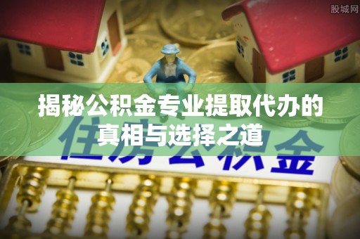 宁强揭秘公积金专业提取代办的真相与选择之道