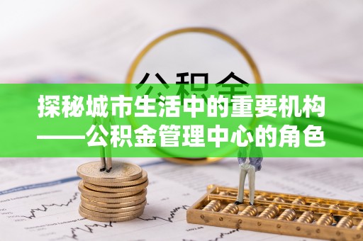 宁强探秘城市生活中的重要机构——公积金管理中心的角色与意义