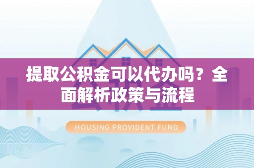 宁强提取公积金可以代办吗？全面解析政策与流程