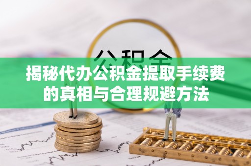 宁强揭秘代办公积金提取手续费的真相与合理规避方法