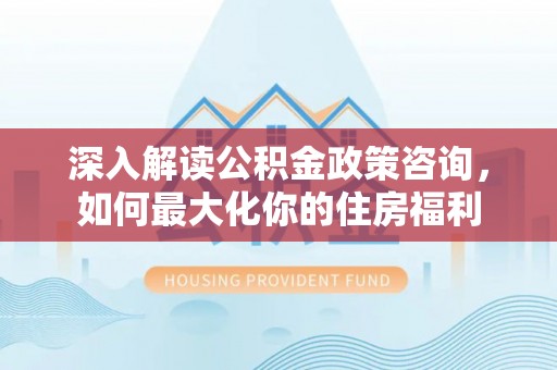 宁强深入解读公积金政策咨询，如何最大化你的住房福利