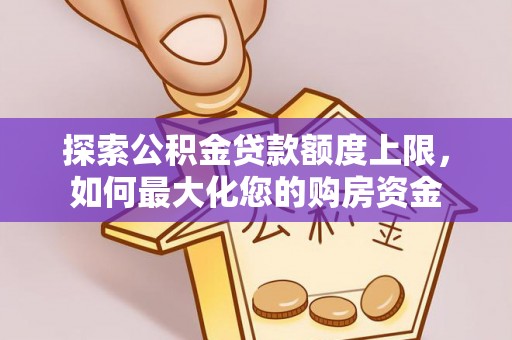 宁强探索公积金贷款额度上限，如何最大化您的购房资金