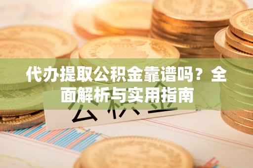 宁强代办提取公积金靠谱吗？全面解析与实用指南