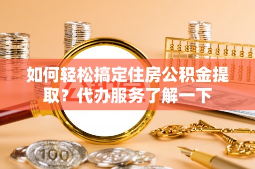 宁强如何轻松搞定住房公积金提取？代办服务了解一下