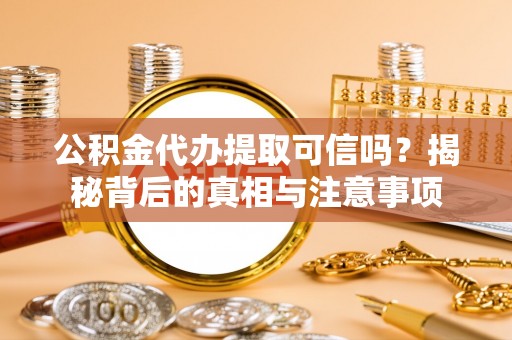宁强公积金代办提取可信吗？揭秘背后的真相与注意事项