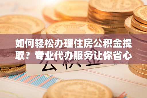 宁强如何轻松办理住房公积金提取？专业代办服务让你省心无忧