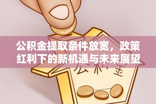 宁强公积金提取条件放宽，政策红利下的新机遇与未来展望