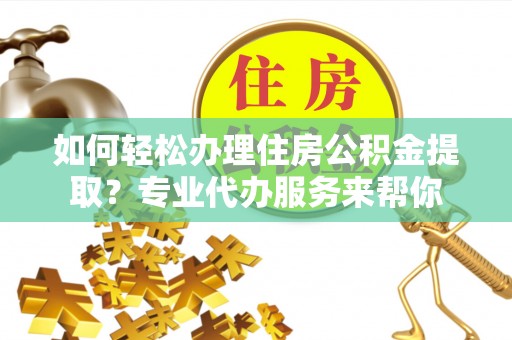 宁强如何轻松办理住房公积金提取？专业代办服务来帮你