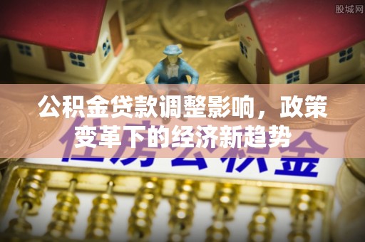 宁强公积金贷款调整影响，政策变革下的经济新趋势