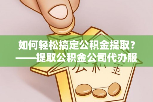 宁强如何轻松搞定公积金提取？——提取公积金公司代办服务全解析