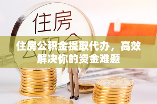 宁强住房公积金提取代办，高效解决你的资金难题