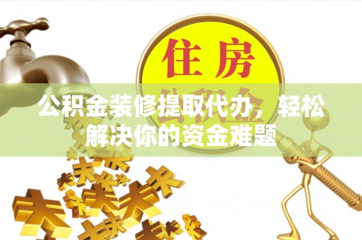 宁强公积金装修提取代办，轻松解决你的资金难题