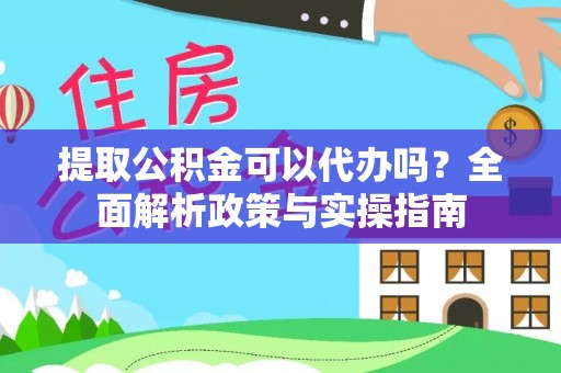 宁强提取公积金可以代办吗？全面解析政策与实操指南