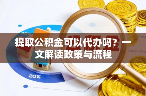 宁强提取公积金可以代办吗？一文解读政策与流程
