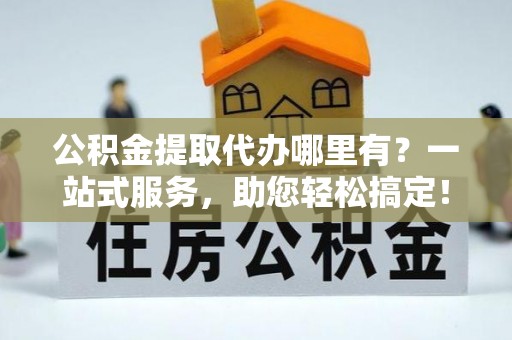 宁强公积金提取代办哪里有？一站式服务，助您轻松搞定！