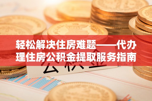 宁强轻松解决住房难题——代办理住房公积金提取服务指南
