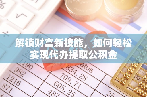 宁强解锁财富新技能，如何轻松实现代办提取公积金