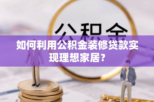 宁强如何利用公积金装修贷款实现理想家居？