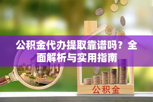 宁强公积金代办提取靠谱吗？全面解析与实用指南