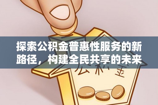 宁强探索公积金普惠性服务的新路径，构建全民共享的未来