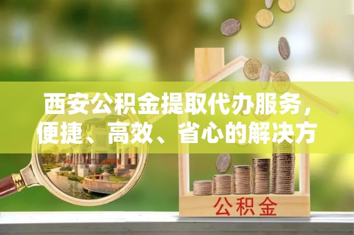 宁强西安公积金提取代办服务，便捷、高效、省心的解决方案
