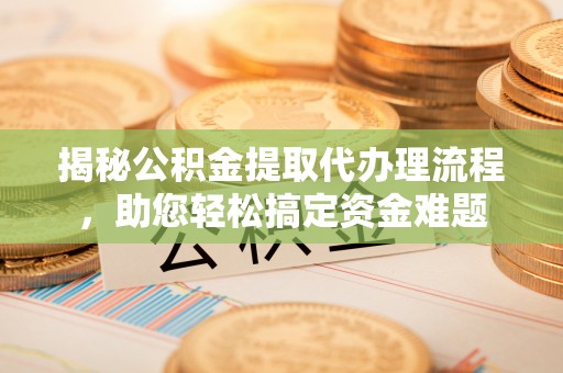 宁强揭秘公积金提取代办理流程，助您轻松搞定资金难题