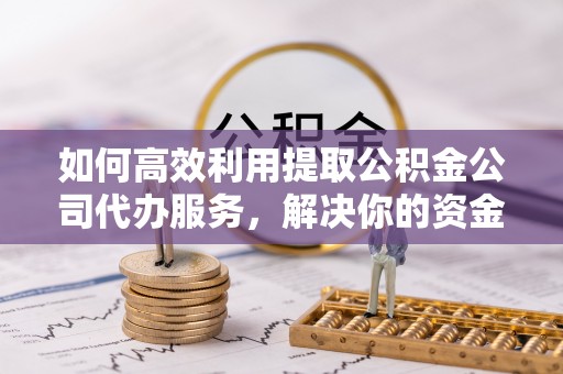 宁强如何高效利用提取公积金公司代办服务，解决你的资金难题