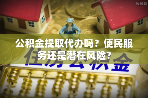 宁强公积金提取代办吗？便民服务还是潜在风险？