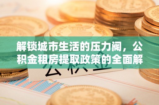 宁强解锁城市生活的压力阀，公积金租房提取政策的全面解析与实践指南