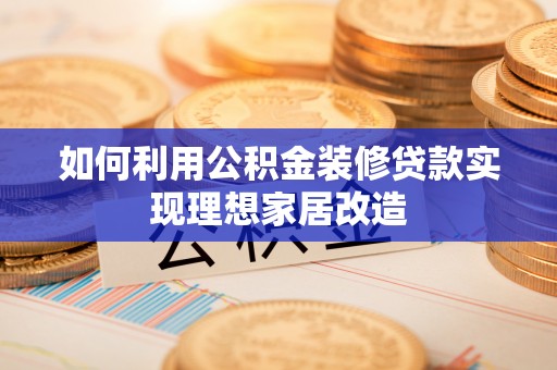 宁强如何利用公积金装修贷款实现理想家居改造