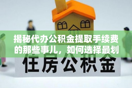 宁强揭秘代办公积金提取手续费的那些事儿，如何选择最划算的服务？