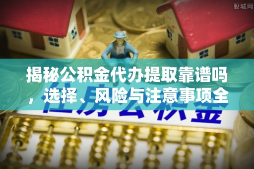 宁强揭秘公积金代办提取靠谱吗，选择、风险与注意事项全解析
