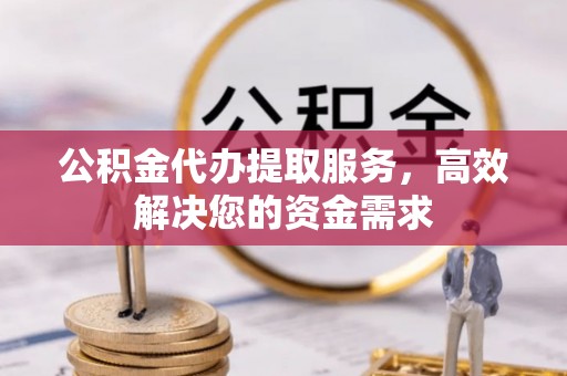 宁强公积金代办提取服务，高效解决您的资金需求