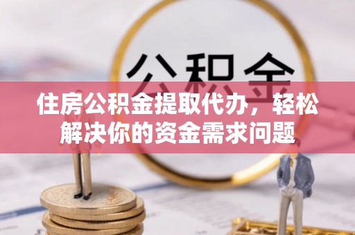 宁强住房公积金提取代办，轻松解决你的资金需求问题