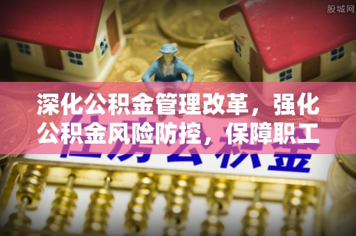 宁强深化公积金管理改革，强化公积金风险防控，保障职工权益