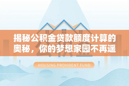 宁强揭秘公积金贷款额度计算的奥秘，你的梦想家园不再遥不可及