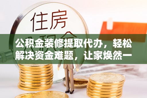 宁强公积金装修提取代办，轻松解决资金难题，让家焕然一新