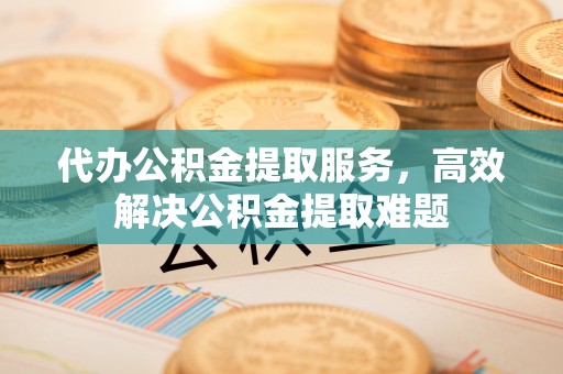 宁强代办公积金提取服务，高效解决公积金提取难题