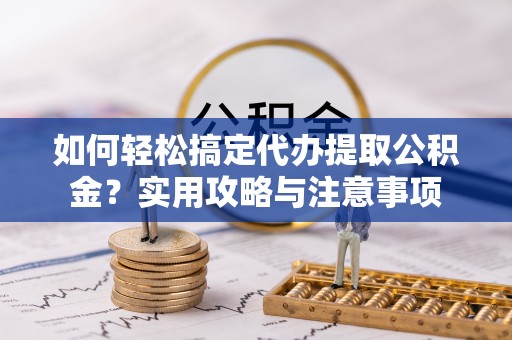 宁强如何轻松搞定代办提取公积金？实用攻略与注意事项
