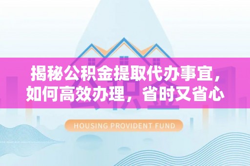 宁强揭秘公积金提取代办事宜，如何高效办理，省时又省心？