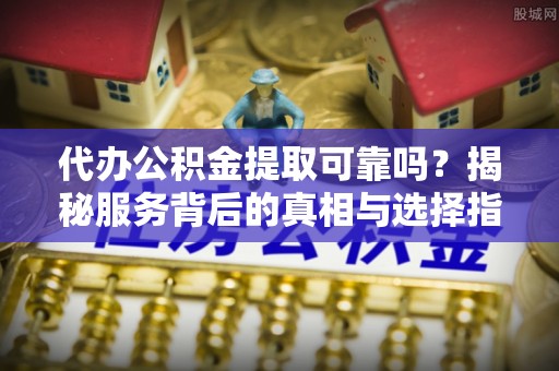 宁强代办公积金提取可靠吗？揭秘服务背后的真相与选择指南