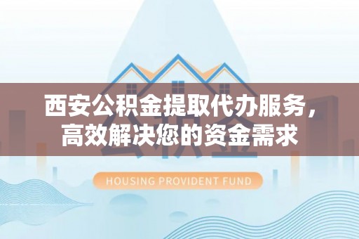 宁强西安公积金提取代办服务，高效解决您的资金需求