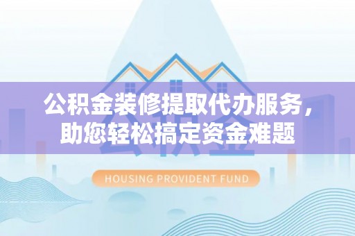 宁强公积金装修提取代办服务，助您轻松搞定资金难题