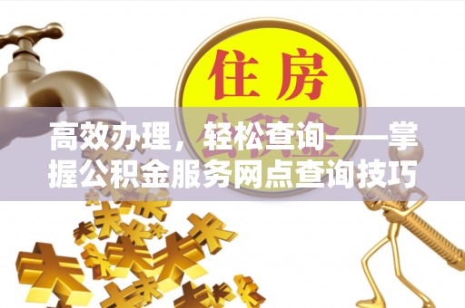 宁强高效办理，轻松查询——掌握公积金服务网点查询技巧