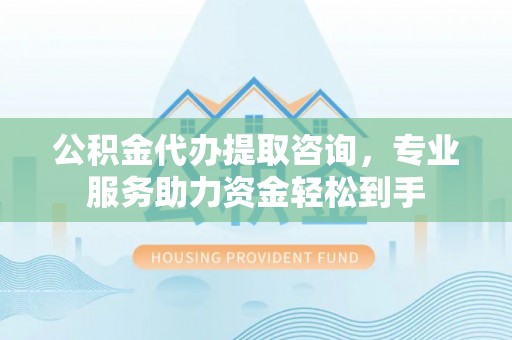 宁强公积金代办提取咨询，专业服务助力资金轻松到手